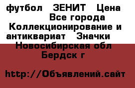 1.1) футбол : ЗЕНИТ › Цена ­ 499 - Все города Коллекционирование и антиквариат » Значки   . Новосибирская обл.,Бердск г.